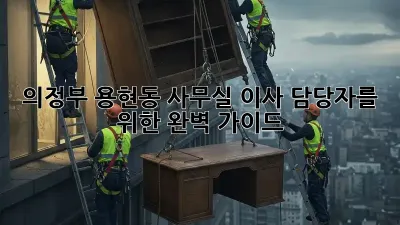 의정부 용현동 사무실 이사, 담당자를 위한 완벽 가이드