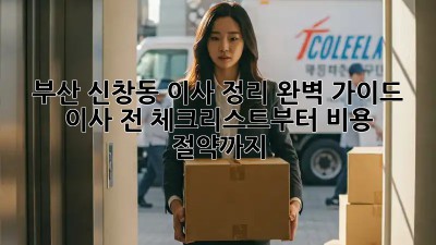 부산 신창동 이사 정리 완벽 가이드: 이사 전 체크리스트부터 비용 절약까지!